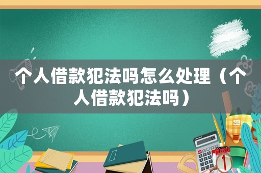 個人借款犯法嗎怎么處理（個人借款犯法嗎）