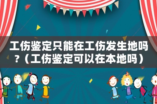 工傷鑒定只能在工傷發(fā)生地嗎?（工傷鑒定可以在本地嗎）