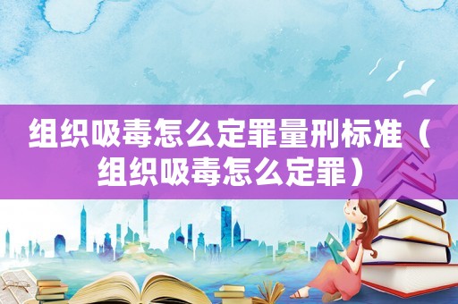 組織吸毒怎么定罪量刑標準（組織吸毒怎么定罪）