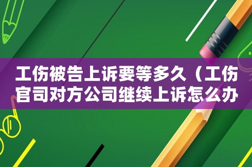 工傷被告上訴要等多久（工傷官司對方公司繼續(xù)上訴怎么辦）