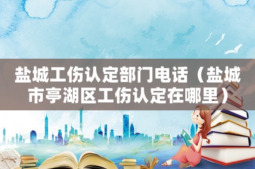 鹽城工傷認(rèn)定部門(mén)電話（鹽城市亭湖區(qū)工傷認(rèn)定在哪里）