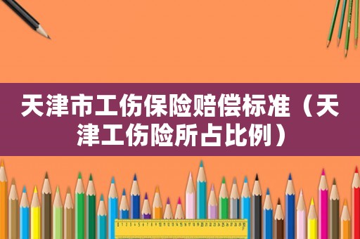 天津市工傷保險賠償標準（天津工傷險所占比例）