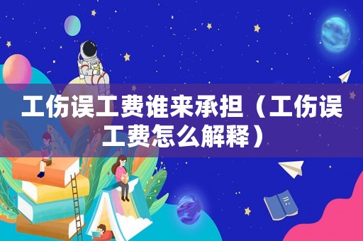 工傷誤工費(fèi)誰(shuí)來(lái)承擔(dān)（工傷誤工費(fèi)怎么解釋）