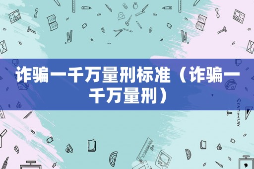詐騙一千萬(wàn)量刑標(biāo)準(zhǔn)（詐騙一千萬(wàn)量刑）