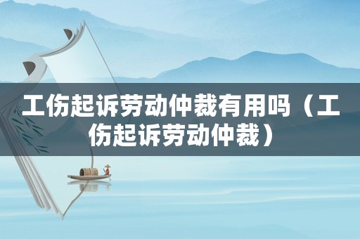 工傷起訴勞動(dòng)仲裁有用嗎（工傷起訴勞動(dòng)仲裁）