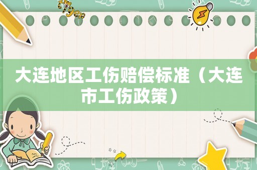 大連地區(qū)工傷賠償標(biāo)準(zhǔn)（大連市工傷政策）