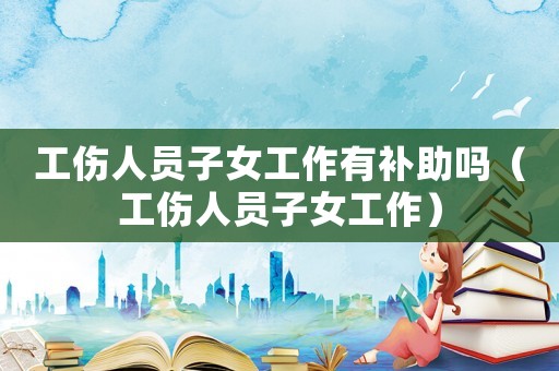 工傷人員子女工作有補(bǔ)助嗎（工傷人員子女工作）