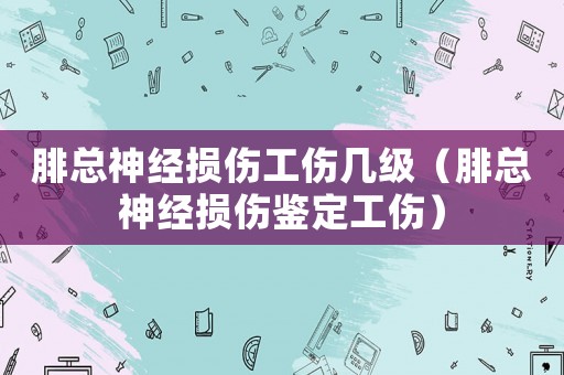 腓總神經(jīng)損傷工傷幾級(jí)（腓總神經(jīng)損傷鑒定工傷）