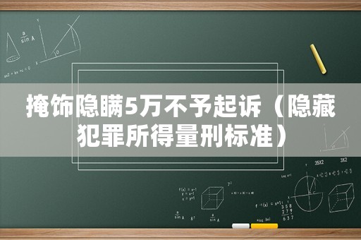 掩飾隱瞞5萬不予起訴（隱藏犯罪所得量刑標(biāo)準(zhǔn)）