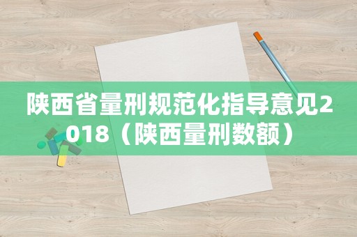 陜西省量刑規(guī)范化指導(dǎo)意見2018（陜西量刑數(shù)額）