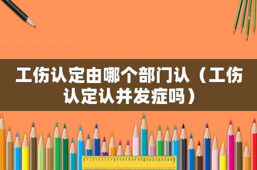 工傷認定由哪個部門認（工傷認定認并發(fā)癥嗎）