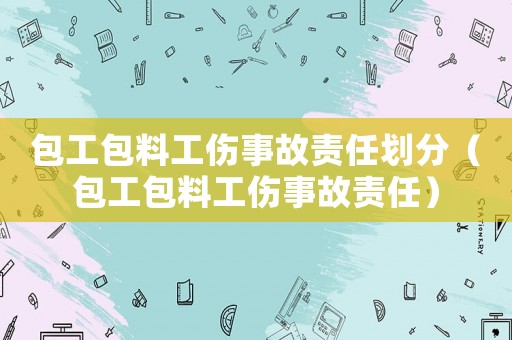 包工包料工傷事故責(zé)任劃分（包工包料工傷事故責(zé)任）