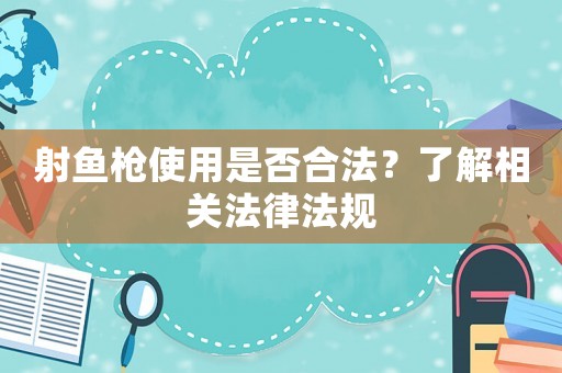 射魚槍使用是否合法？了解相關(guān)法律法規(guī)