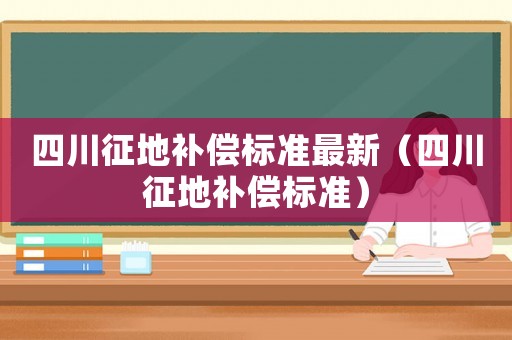 四川征地補(bǔ)償標(biāo)準(zhǔn)最新（四川征地補(bǔ)償標(biāo)準(zhǔn)）