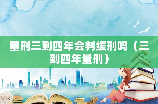 量刑三到四年會判緩刑嗎（三到四年量刑）