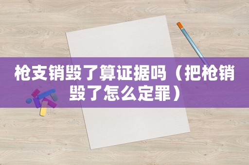 槍支銷毀了算證據(jù)嗎（把槍銷毀了怎么定罪）