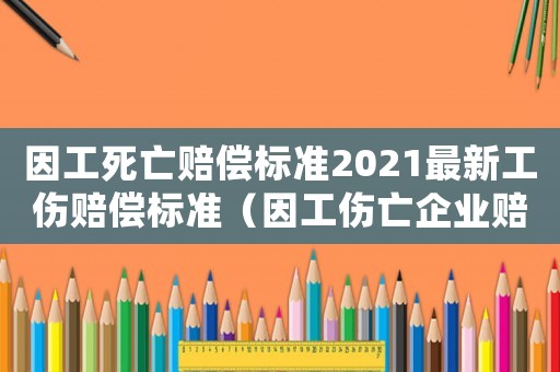 因工死亡賠償標(biāo)準(zhǔn)2021最新工傷賠償標(biāo)準(zhǔn)（因工傷亡企業(yè)賠償標(biāo)準(zhǔn)）