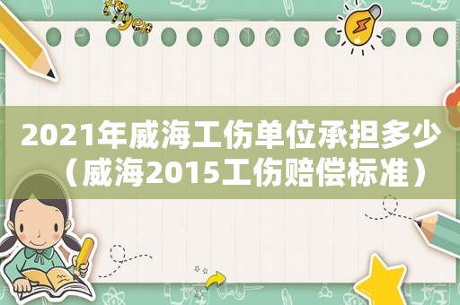 2021年威海工傷單位承擔(dān)多少（威海2015工傷賠償標(biāo)準(zhǔn)）