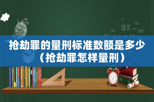 搶劫罪的量刑標(biāo)準(zhǔn)數(shù)額是多少（搶劫罪怎樣量刑）