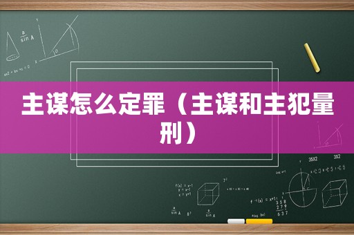 主謀怎么定罪（主謀和主犯量刑）