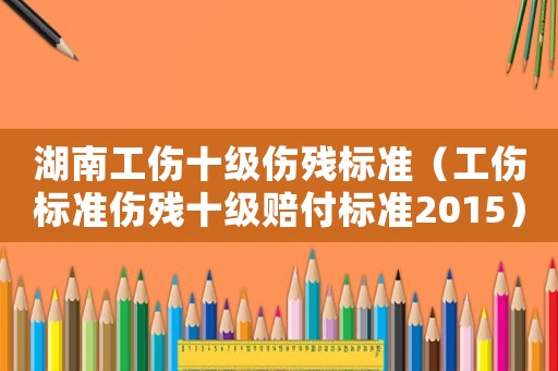 湖南工傷十級(jí)傷殘標(biāo)準(zhǔn)（工傷標(biāo)準(zhǔn)傷殘十級(jí)賠付標(biāo)準(zhǔn)2015）