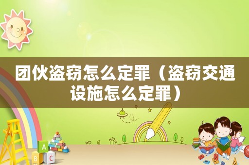 團(tuán)伙盜竊怎么定罪（盜竊交通設(shè)施怎么定罪）