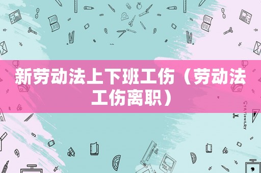 新勞動法上下班工傷（勞動法工傷離職）