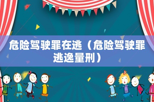 危險(xiǎn)駕駛罪在逃（危險(xiǎn)駕駛罪逃逸量刑）