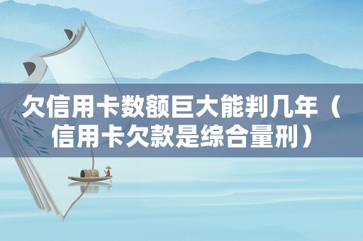 欠信用卡數(shù)額巨大能判幾年（信用卡欠款是綜合量刑）