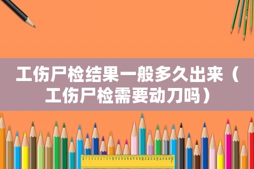 工傷尸檢結(jié)果一般多久出來（工傷尸檢需要?jiǎng)拥秵幔? title=