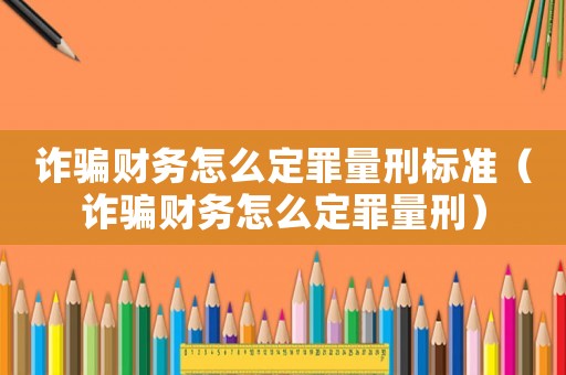 詐騙財(cái)務(wù)怎么定罪量刑標(biāo)準(zhǔn)（詐騙財(cái)務(wù)怎么定罪量刑）