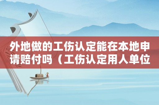 外地做的工傷認(rèn)定能在本地申請(qǐng)賠付嗎（工傷認(rèn)定用人單位為外地公司怎么辦）
