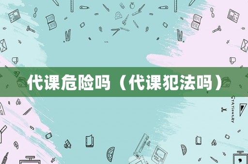 代課危險(xiǎn)嗎（代課犯法嗎）