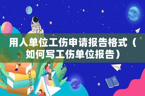 用人單位工傷申請報告格式（如何寫工傷單位報告）