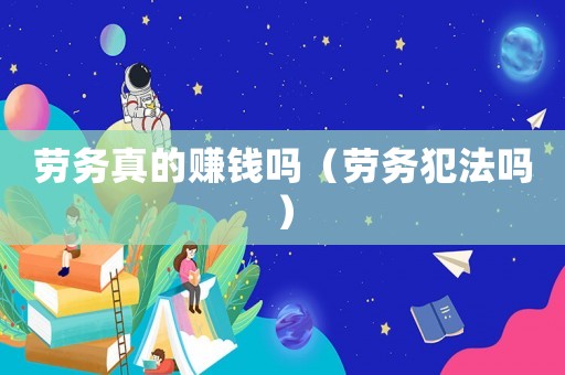 勞務(wù)真的賺錢嗎（勞務(wù)犯法嗎）