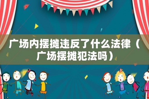 廣場內(nèi)擺攤違反了什么法律（廣場擺攤犯法嗎）