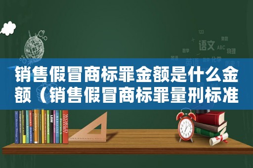 銷售假冒商標(biāo)罪金額是什么金額（銷售假冒商標(biāo)罪量刑標(biāo)準(zhǔn)）