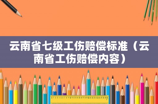 云南省七級工傷賠償標(biāo)準(zhǔn)（云南省工傷賠償內(nèi)容）