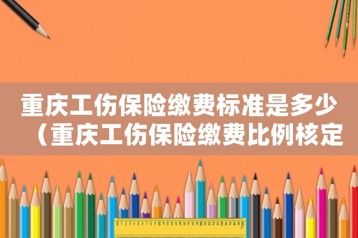 重慶工傷保險繳費標準是多少（重慶工傷保險繳費比例核定）