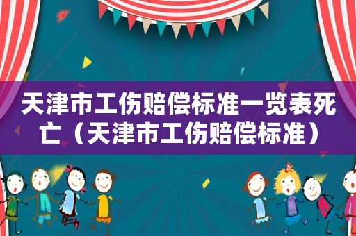 天津市工傷賠償標(biāo)準(zhǔn)一覽表死亡（天津市工傷賠償標(biāo)準(zhǔn)）