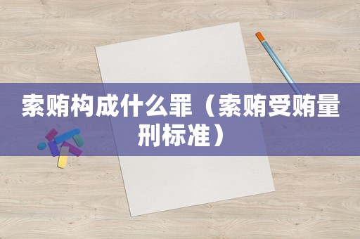 索賄構(gòu)成什么罪（索賄受賄量刑標(biāo)準(zhǔn)）