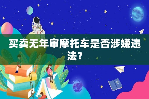 買(mǎi)賣(mài)無(wú)年審摩托車(chē)是否涉嫌違法？