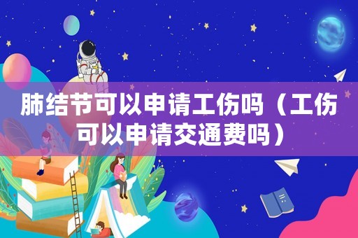 肺結(jié)節(jié)可以申請工傷嗎（工傷可以申請交通費(fèi)嗎）