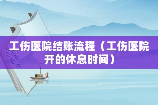 工傷醫(yī)院結(jié)賬流程（工傷醫(yī)院開的休息時間）