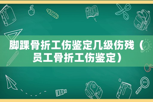 腳踝骨折工傷鑒定幾級(jí)傷殘（員工骨折工傷鑒定）