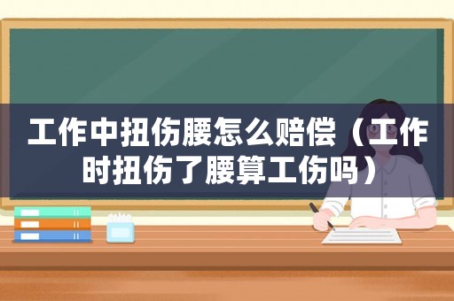工作中扭傷腰怎么賠償（工作時扭傷了腰算工傷嗎）