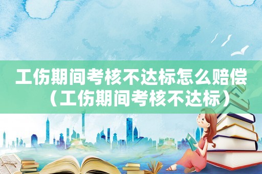 工傷期間考核不達(dá)標(biāo)怎么賠償（工傷期間考核不達(dá)標(biāo)）
