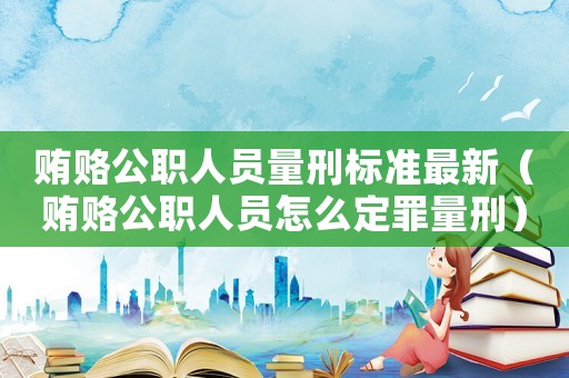 賄賂公職人員量刑標準最新（賄賂公職人員怎么定罪量刑）