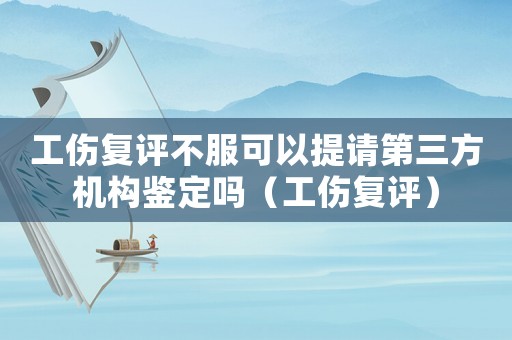 工傷復(fù)評不服可以提請第三方機(jī)構(gòu)鑒定嗎（工傷復(fù)評）