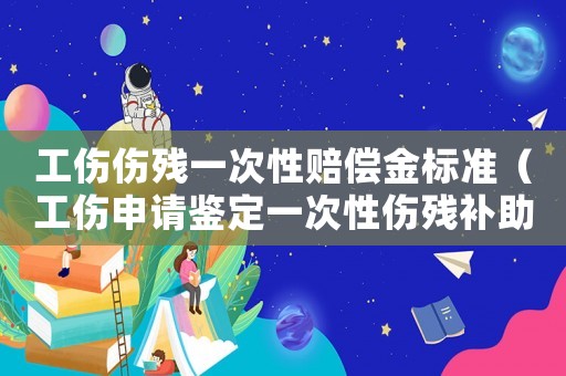 工傷傷殘一次性賠償金標準（工傷申請鑒定一次性傷殘補助金是多少錢）